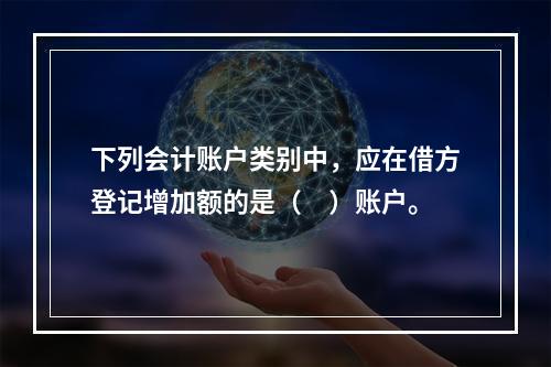 下列会计账户类别中，应在借方登记增加额的是（　）账户。