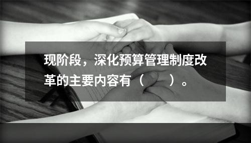 现阶段，深化预算管理制度改革的主要内容有（　　）。