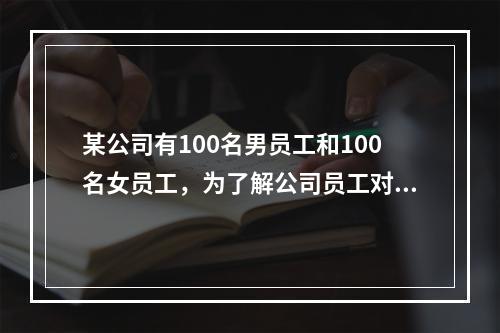 某公司有100名男员工和100名女员工，为了解公司员工对公司