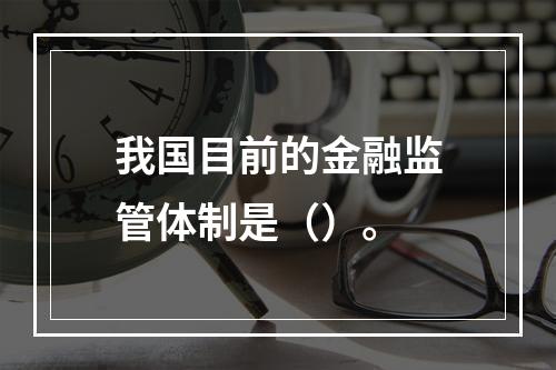 我国目前的金融监管体制是（）。