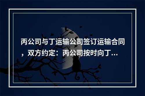 丙公司与丁运输公司签订运输合同，双方约定：丙公司按时向丁运输