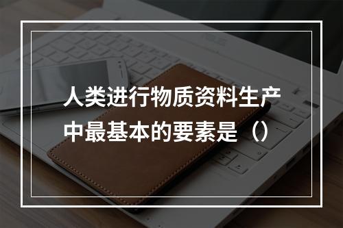 人类进行物质资料生产中最基本的要素是（）