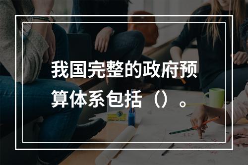 我国完整的政府预算体系包括（）。