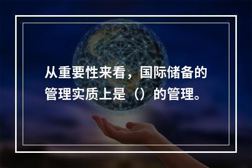 从重要性来看，国际储备的管理实质上是（）的管理。