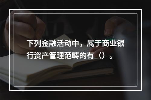 下列金融活动中，属于商业银行资产管理范畴的有（）。