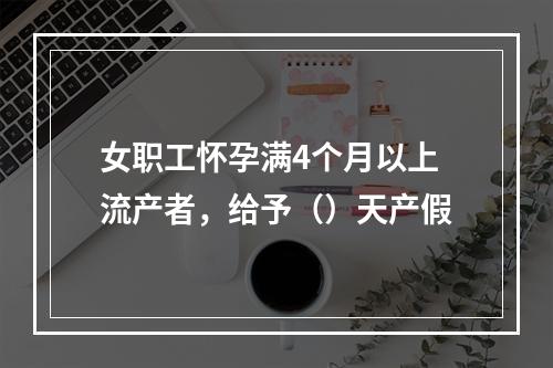 女职工怀孕满4个月以上流产者，给予（）天产假