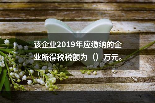 该企业2019年应缴纳的企业所得税税额为（）万元。