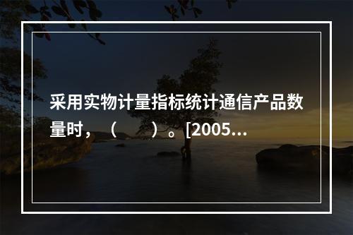 采用实物计量指标统计通信产品数量时，（　　）。[2005年真