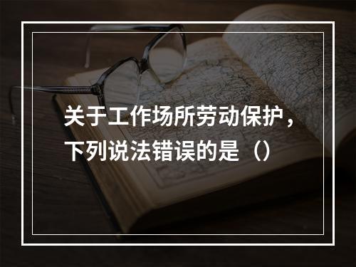 关于工作场所劳动保护，下列说法错误的是（）