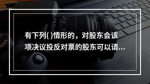 有下列( )情形的，对股东会该项决议投反对票的股东可以请求公