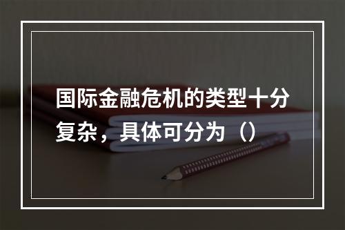 国际金融危机的类型十分复杂，具体可分为（）