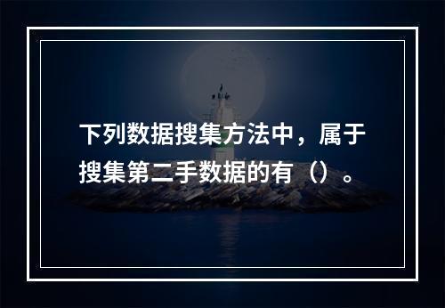 下列数据搜集方法中，属于搜集第二手数据的有（）。