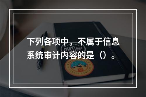 下列各项中，不属于信息系统审计内容的是（）。