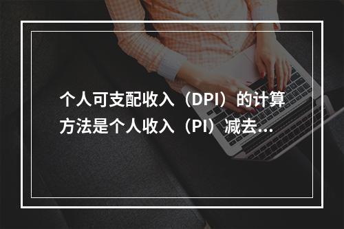 个人可支配收入（DPI）的计算方法是个人收入（PI）减去（）