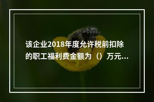 该企业2018年度允许税前扣除的职工福利费金额为（）万元。