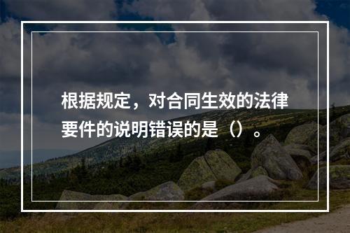 根据规定，对合同生效的法律要件的说明错误的是（）。