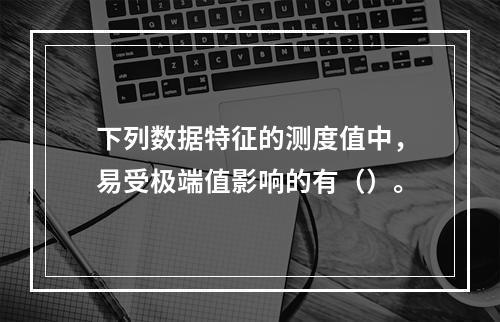 下列数据特征的测度值中，易受极端值影响的有（）。