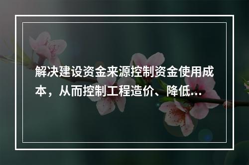 解决建设资金来源控制资金使用成本，从而控制工程造价、降低工程