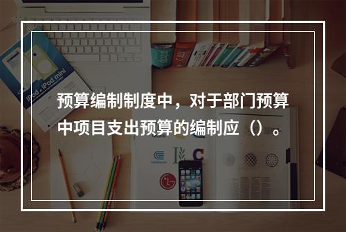 预算编制制度中，对于部门预算中项目支出预算的编制应（）。