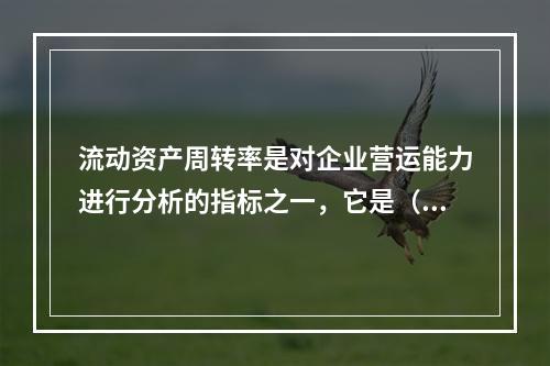 流动资产周转率是对企业营运能力进行分析的指标之一，它是（　）