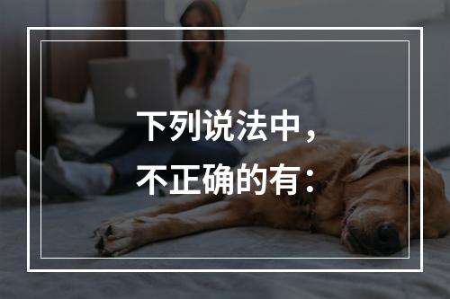 下列说法中，不正确的有：