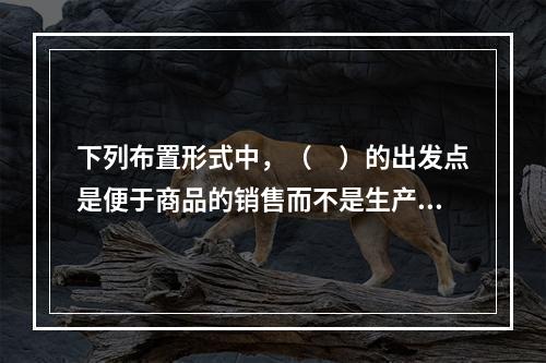 下列布置形式中，（　）的出发点是便于商品的销售而不是生产，