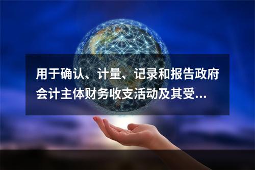 用于确认、计量、记录和报告政府会计主体财务收支活动及其受托责