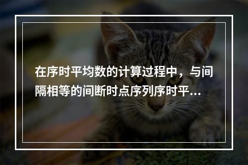 在序时平均数的计算过程中，与间隔相等的间断时点序列序时平均数