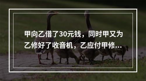 甲向乙借了30元钱，同时甲又为乙修好了收音机，乙应付甲修理费