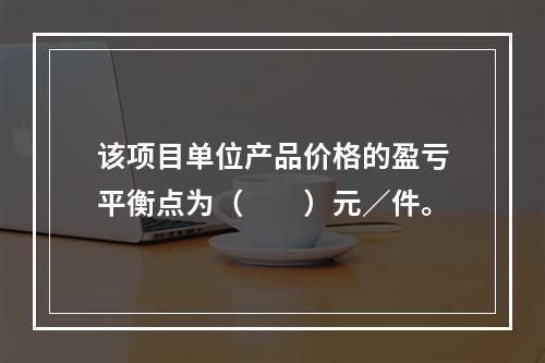 该项目单位产品价格的盈亏平衡点为（  ）元／件。