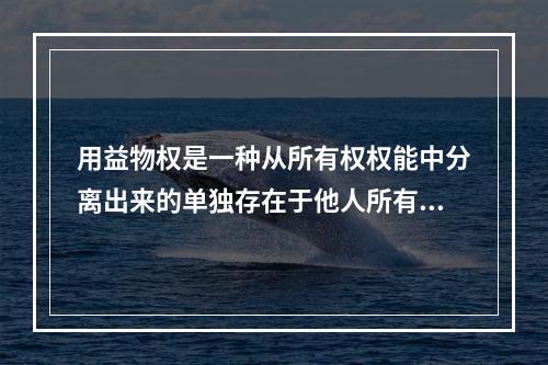 用益物权是一种从所有权权能中分离出来的单独存在于他人所有物之