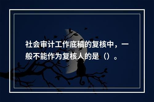 社会审计工作底稿的复核中，一般不能作为复核人的是（）。