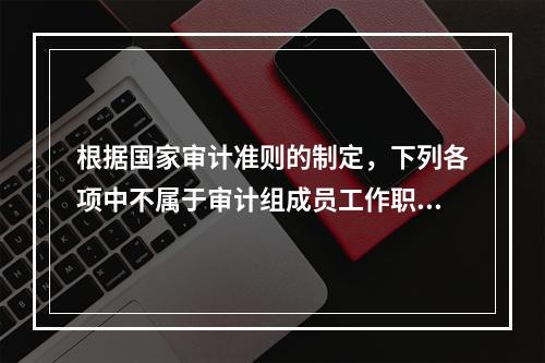 根据国家审计准则的制定，下列各项中不属于审计组成员工作职责的