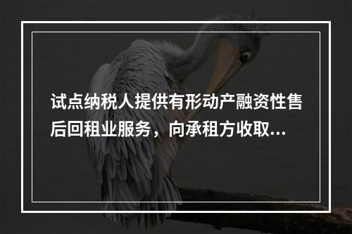 试点纳税人提供有形动产融资性售后回租业服务，向承租方收取的有