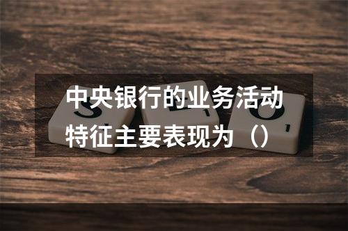 中央银行的业务活动特征主要表现为（）