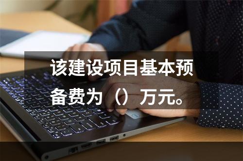 该建设项目基本预备费为（）万元。