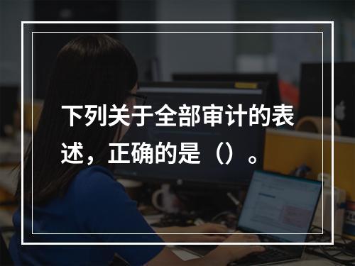 下列关于全部审计的表述，正确的是（）。