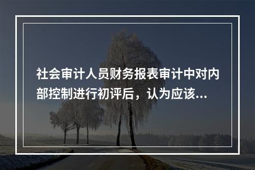 社会审计人员财务报表审计中对内部控制进行初评后，认为应该测试