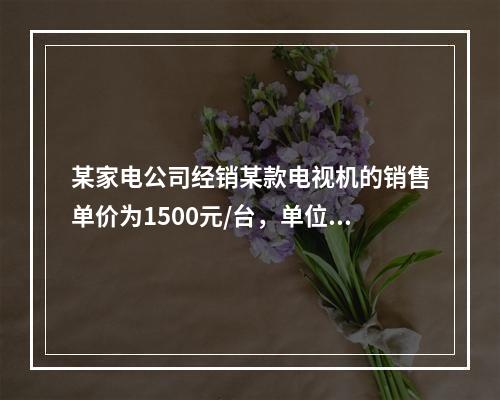 某家电公司经销某款电视机的销售单价为1500元/台，单位商