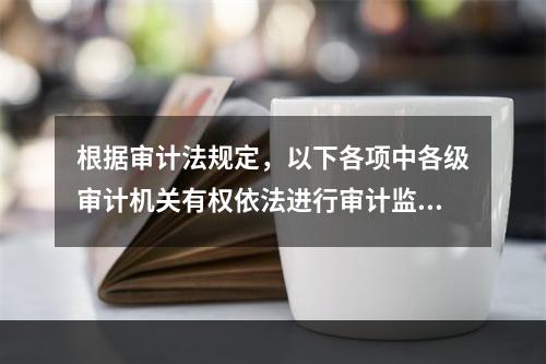 根据审计法规定，以下各项中各级审计机关有权依法进行审计监督的