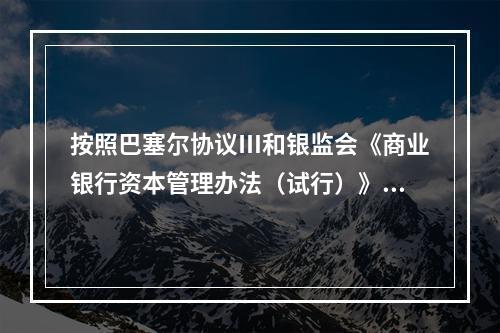 按照巴塞尔协议Ⅲ和银监会《商业银行资本管理办法（试行）》的规