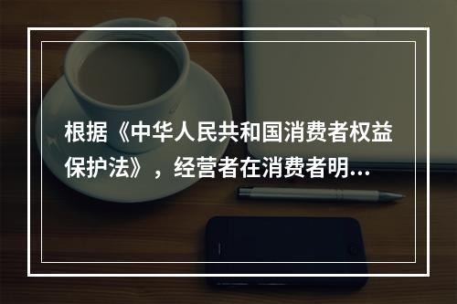 根据《中华人民共和国消费者权益保护法》，经营者在消费者明确表