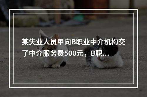 某失业人员甲向B职业中介机构交了中介服务费500元，B职业中