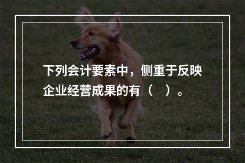 下列会计要素中，侧重于反映企业经营成果的有（　）。