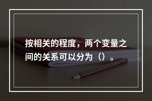 按相关的程度，两个变量之间的关系可以分为（）。