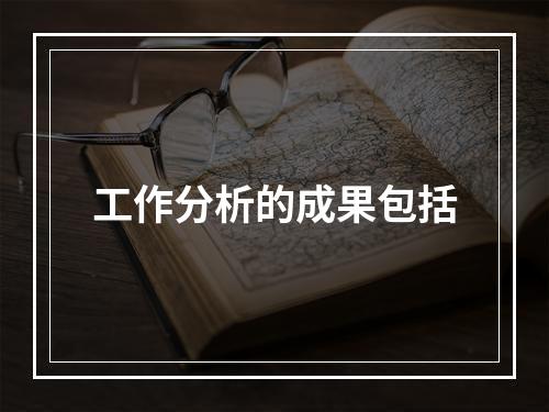 工作分析的成果包括