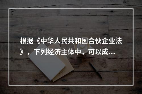 根据《中华人民共和国合伙企业法》，下列经济主体中，可以成为合