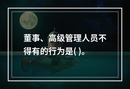 董事、高级管理人员不得有的行为是( )。