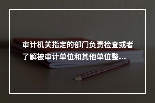 审计机关指定的部门负责检査或者了解被审计单位和其他单位整改情