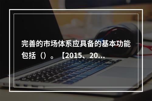 完善的市场体系应具备的基本功能包括（）。【2015、2014